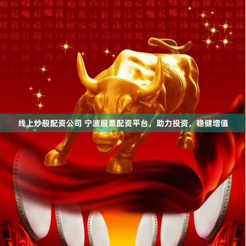 线上炒股配资公司 宁波股票配资平台，助力投资，稳健增值