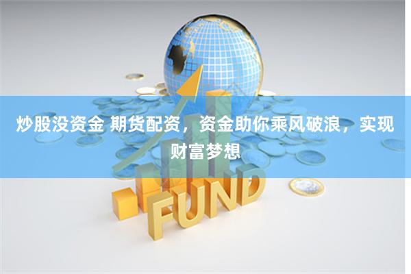 炒股没资金 期货配资，资金助你乘风破浪，实现财富梦想