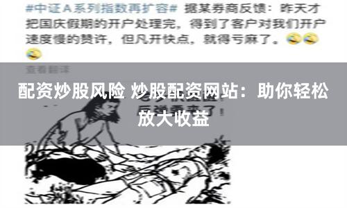 配资炒股风险 炒股配资网站：助你轻松放大收益
