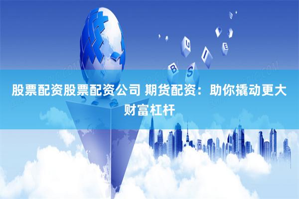 股票配资股票配资公司 期货配资：助你撬动更大财富杠杆