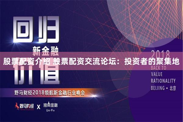 股票配资介绍 股票配资交流论坛：投资者的聚集地