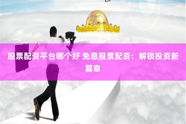 股票配资平台哪个好 免息股票配资：解锁投资新篇章