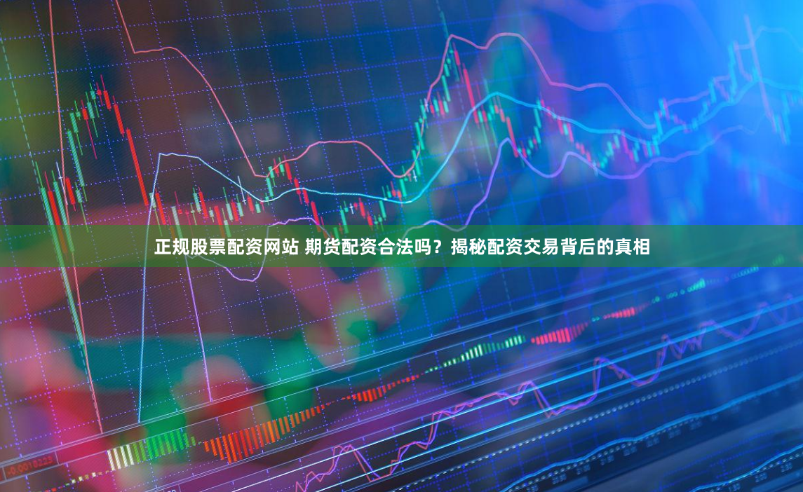 正规股票配资网站 期货配资合法吗？揭秘配资交易背后的真相