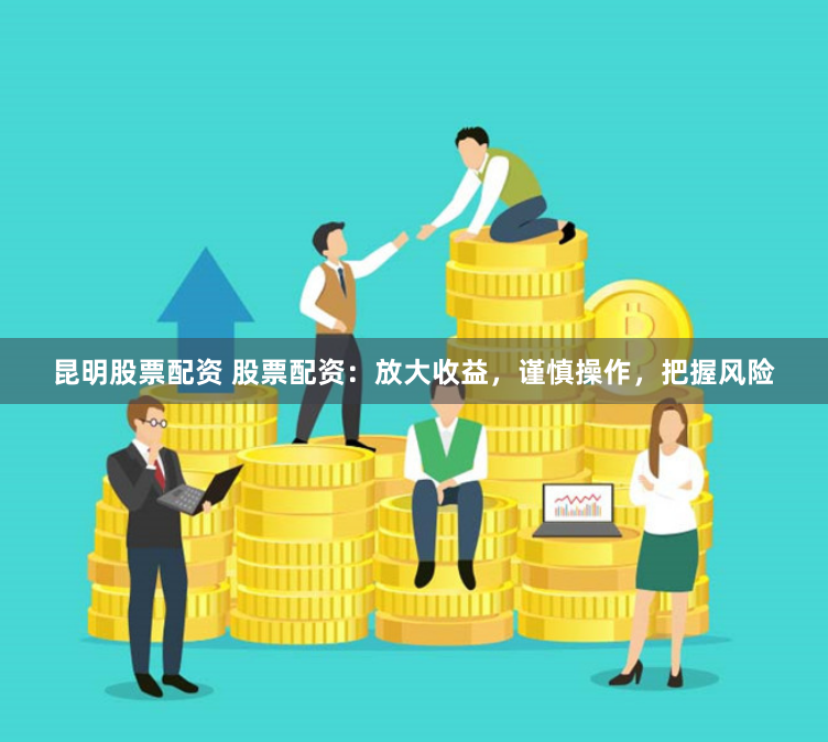 昆明股票配资 股票配资：放大收益，谨慎操作，把握风险