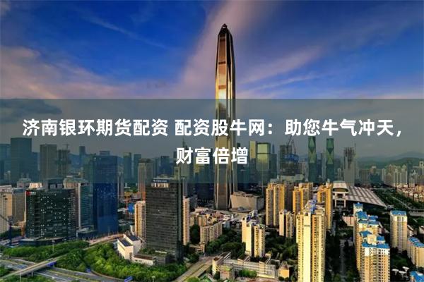 济南银环期货配资 配资股牛网：助您牛气冲天，财富倍增