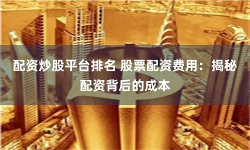 配资炒股平台排名 股票配资费用：揭秘配资背后的成本