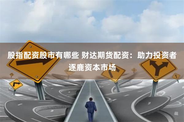 股指配资股市有哪些 财达期货配资：助力投资者逐鹿资本市场