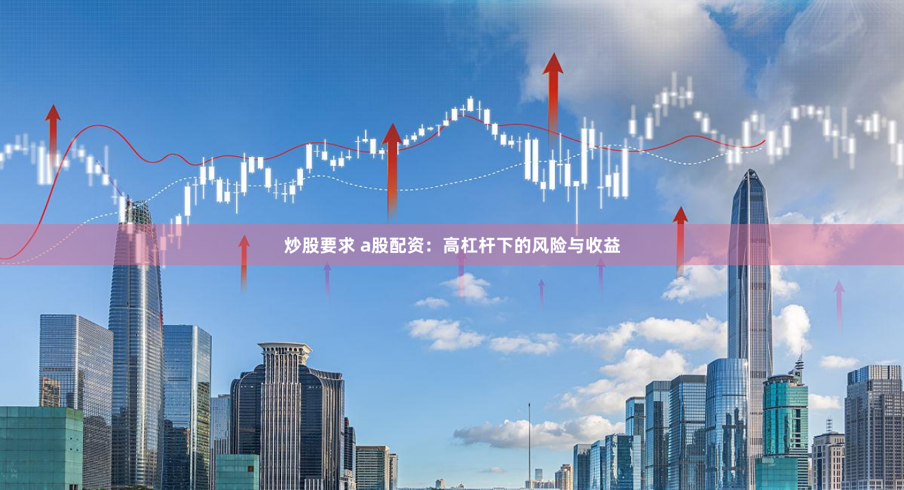 炒股要求 a股配资：高杠杆下的风险与收益