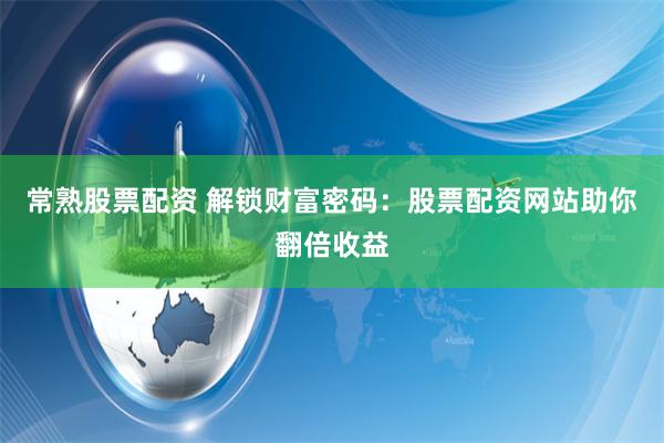 常熟股票配资 解锁财富密码：股票配资网站助你翻倍收益