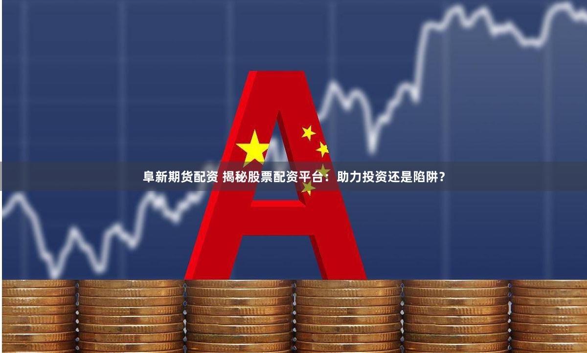 阜新期货配资 揭秘股票配资平台：助力投资还是陷阱？