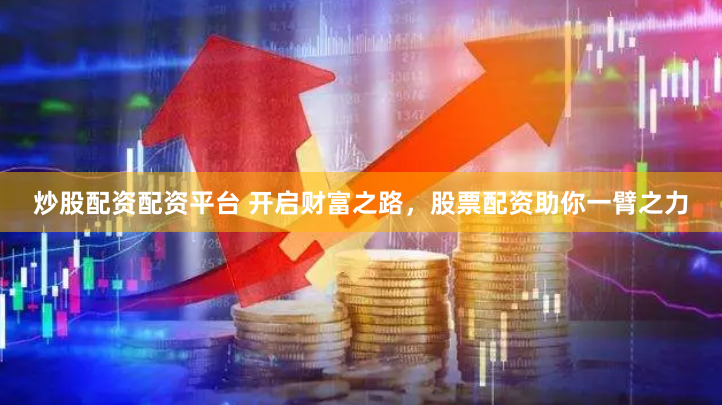 炒股配资配资平台 开启财富之路，股票配资助你一臂之力
