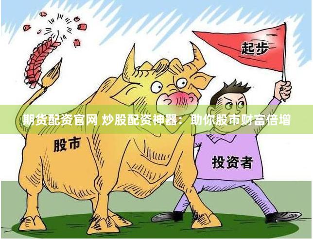 期货配资官网 炒股配资神器：助你股市财富倍增