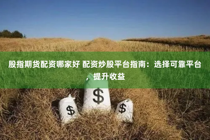 股指期货配资哪家好 配资炒股平台指南：选择可靠平台，提升收益