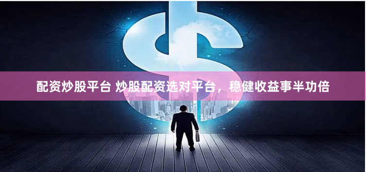 配资炒股平台 炒股配资选对平台，稳健收益事半功倍