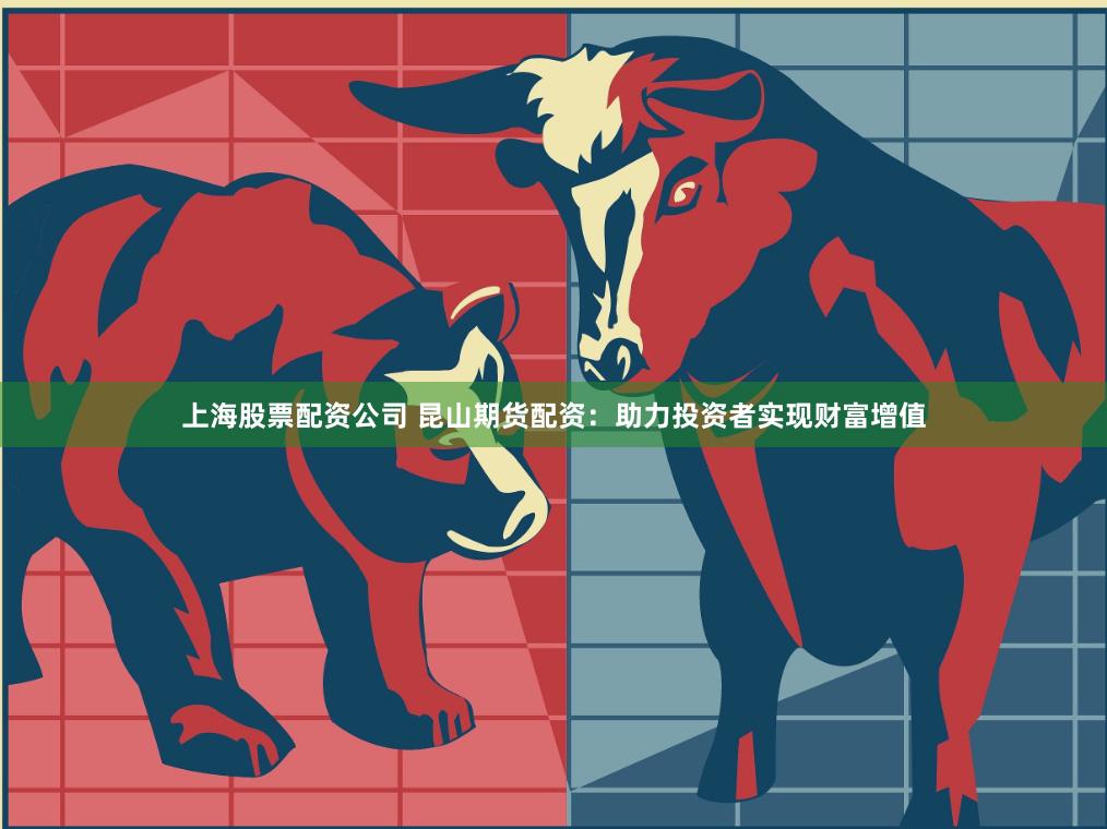 上海股票配资公司 昆山期货配资：助力投资者实现财富增值