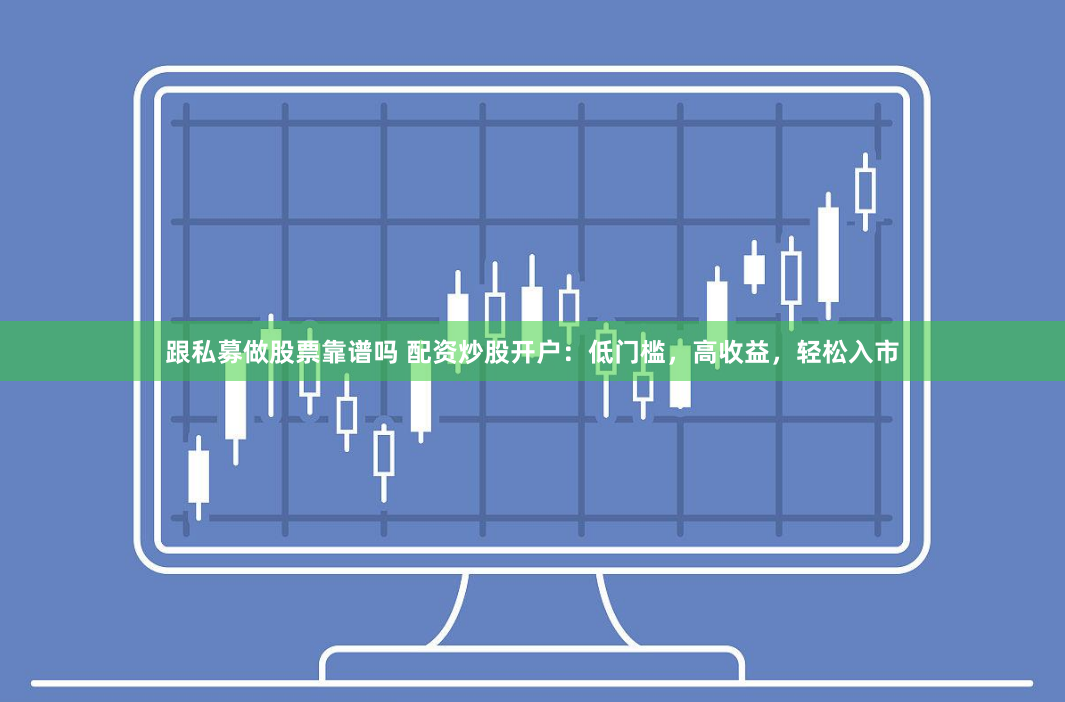 跟私募做股票靠谱吗 配资炒股开户：低门槛，高收益，轻松入市