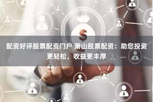 配资好评股票配资门户 萧山股票配资：助您投资更轻松，收益更丰厚