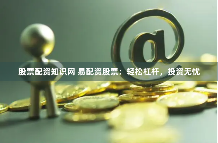 股票配资知识网 易配资股票：轻松杠杆，投资无忧