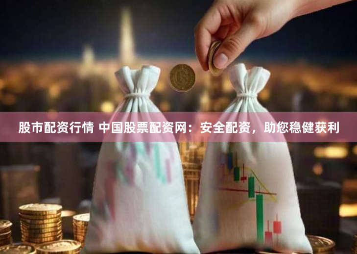 股市配资行情 中国股票配资网：安全配资，助您稳健获利