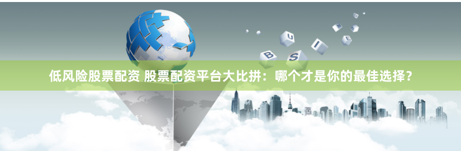 低风险股票配资 股票配资平台大比拼：哪个才是你的最佳选择？