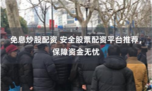 免息炒股配资 安全股票配资平台推荐，保障资金无忧