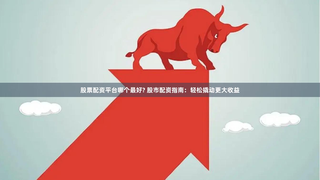 股票配资平台哪个最好? 股市配资指南：轻松撬动更大收益