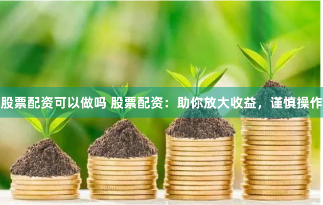 股票配资可以做吗 股票配资：助你放大收益，谨慎操作