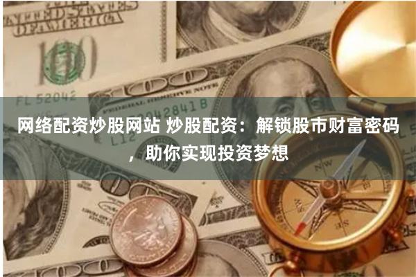 网络配资炒股网站 炒股配资：解锁股市财富密码，助你实现投资梦想