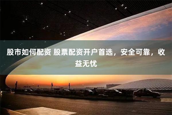 股市如何配资 股票配资开户首选，安全可靠，收益无忧
