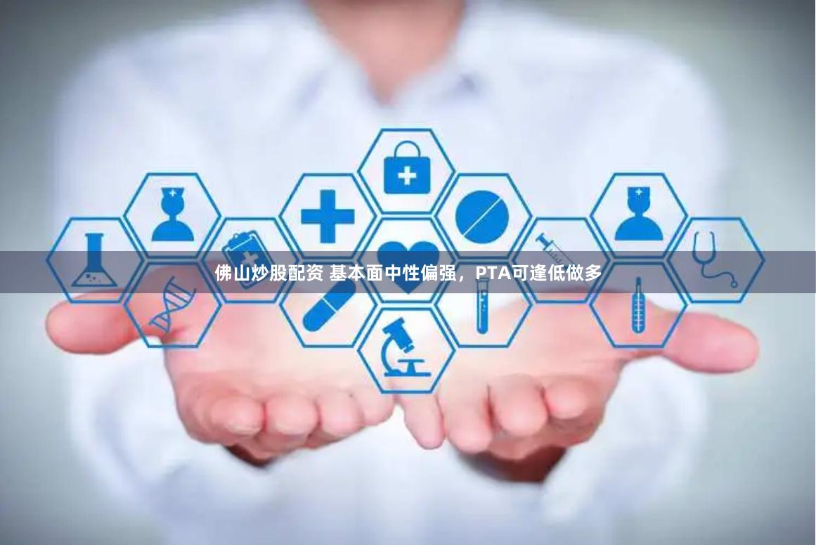 佛山炒股配资 基本面中性偏强，PTA可逢低做多