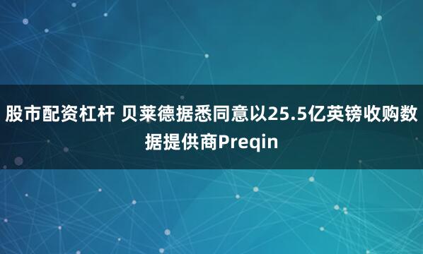 股市配资杠杆 贝莱德据悉同意以25.5亿英镑收购数据提供商Preqin