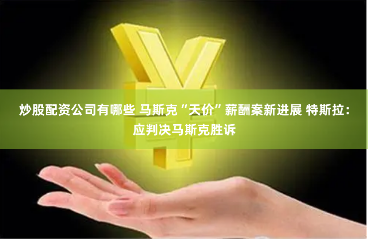 炒股配资公司有哪些 马斯克“天价”薪酬案新进展 特斯拉：应判决马斯克胜诉