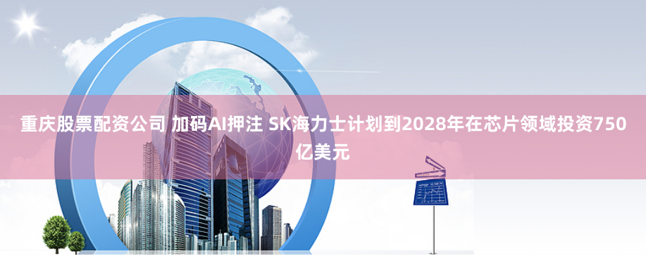 重庆股票配资公司 加码AI押注 SK海力士计划到2028年在芯片领域投资750亿美元