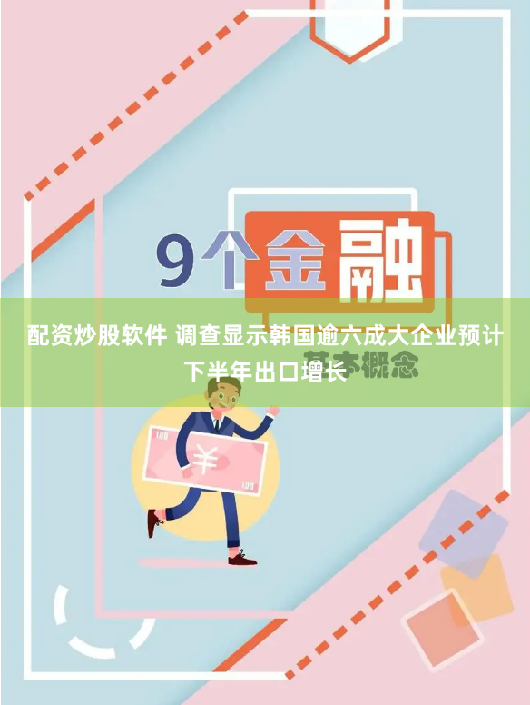 配资炒股软件 调查显示韩国逾六成大企业预计下半年出口增长