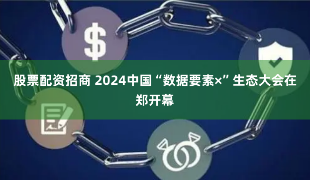 股票配资招商 2024中国“数据要素×”生态大会在郑开幕