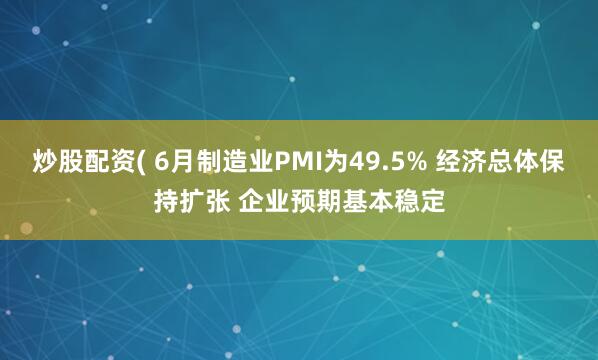 炒股配资( 6月制造业PMI为49.5% 经济总体保持扩张 企业预期基本稳定