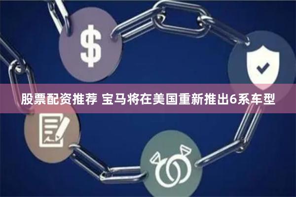 股票配资推荐 宝马将在美国重新推出6系车型