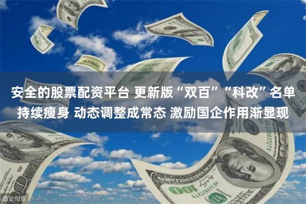 安全的股票配资平台 更新版“双百”“科改”名单持续瘦身 动态调整成常态 激励国企作用渐显现