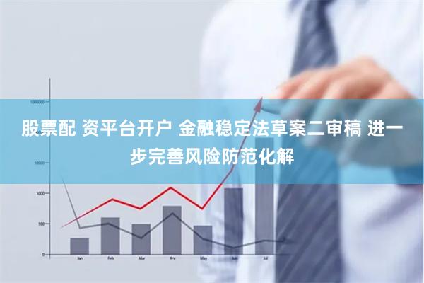 股票配 资平台开户 金融稳定法草案二审稿 进一步完善风险防范化解