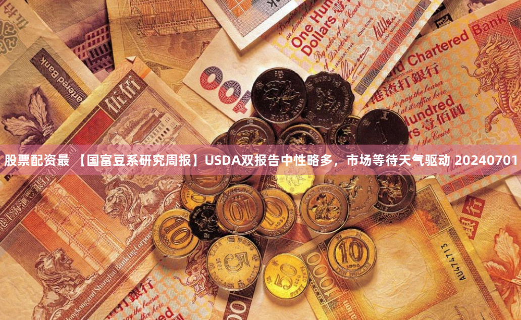 股票配资最 【国富豆系研究周报】USDA双报告中性略多，市场等待天气驱动 20240701