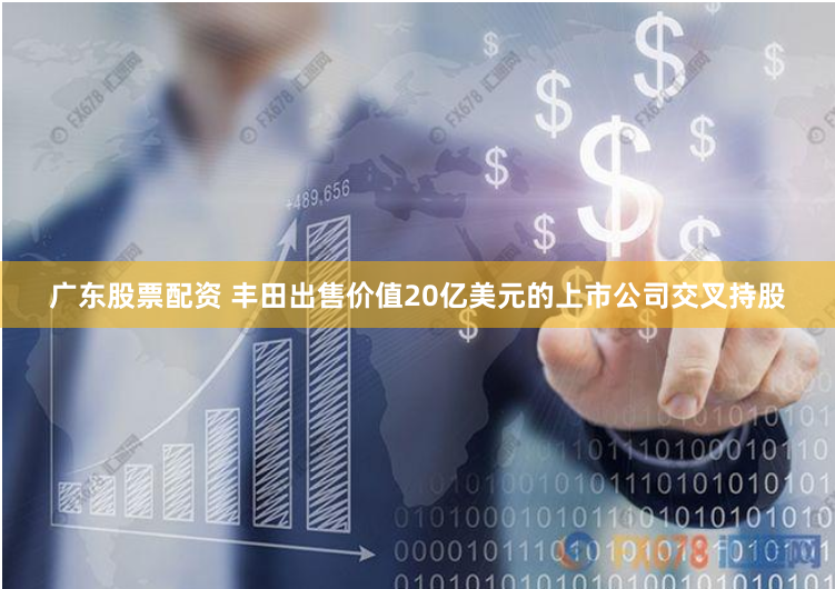 广东股票配资 丰田出售价值20亿美元的上市公司交叉持股
