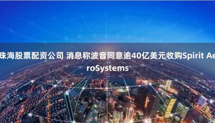 珠海股票配资公司 消息称波音同意逾40亿美元收购Spirit AeroSystems