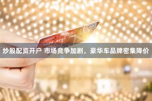 炒股配资开户 市场竞争加剧，豪华车品牌密集降价