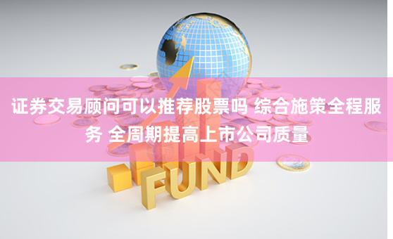 证券交易顾问可以推荐股票吗 综合施策全程服务 全周期提高上市公司质量