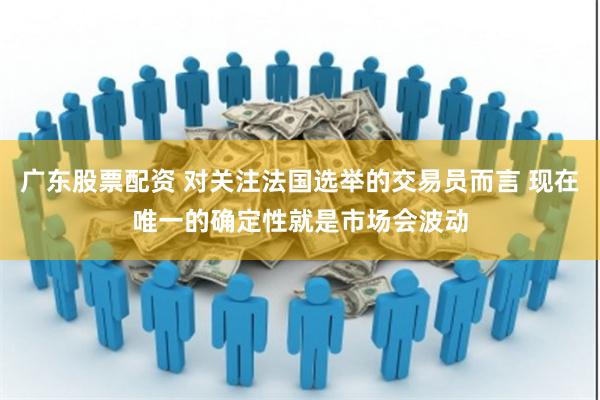 广东股票配资 对关注法国选举的交易员而言 现在唯一的确定性就是市场会波动