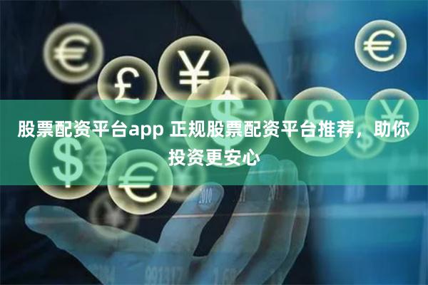 股票配资平台app 正规股票配资平台推荐，助你投资更安心