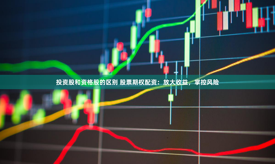 投资股和资格股的区别 股票期权配资：放大收益，掌控风险