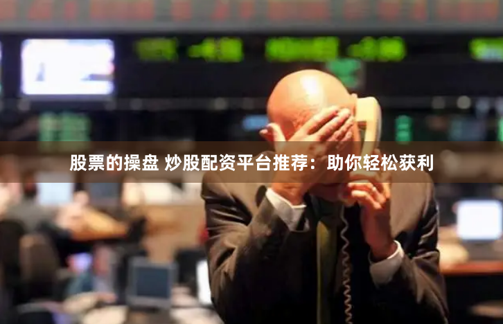 股票的操盘 炒股配资平台推荐：助你轻松获利
