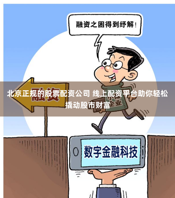 北京正规的股票配资公司 线上配资平台助你轻松撬动股市财富