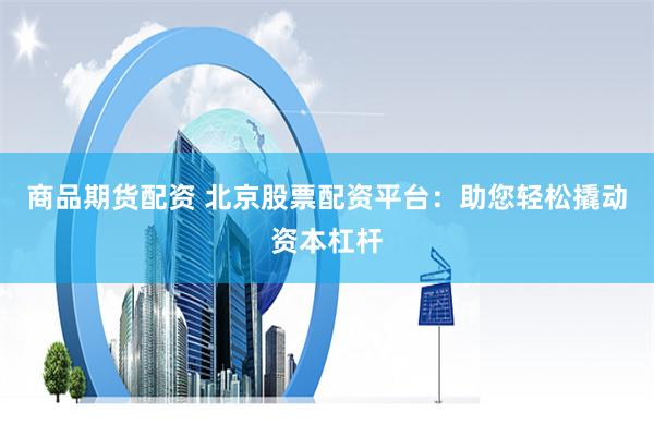 商品期货配资 北京股票配资平台：助您轻松撬动资本杠杆